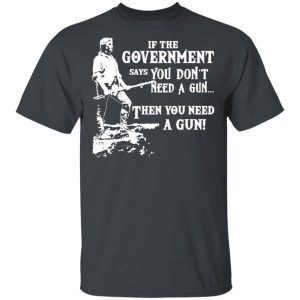If The Government Says You Don’t Need A Gun … Then You Need A Gun T-Shirts, Hoodies, Sweatshirt 14