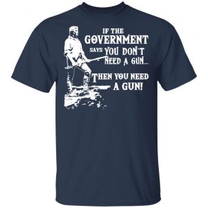If The Government Says You Don’t Need A Gun … Then You Need A Gun T-Shirts, Hoodies, Sweatshirt 15