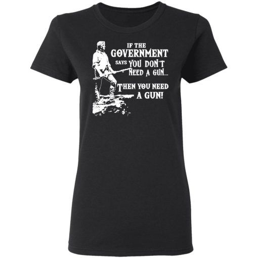 If The Government Says You Don’t Need A Gun … Then You Need A Gun T-Shirts, Hoodies, Sweatshirt 5