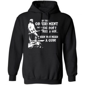 If The Government Says You Don’t Need A Gun … Then You Need A Gun T-Shirts, Hoodies, Sweatshirt 22