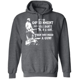 If The Government Says You Don’t Need A Gun … Then You Need A Gun T-Shirts, Hoodies, Sweatshirt 24
