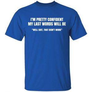 I’m Pretty Confident My Last Words Will Be Well Shit, That Didn’t Work T-Shirts, Hoodies, Sweatshirt 16