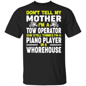 Don’t Tell My Mother I’m A Tow Operator She Still Thinks I’m A Piano Player In A Whorehouse T-Shirts, Hoodies, Sweatshirt Jobs