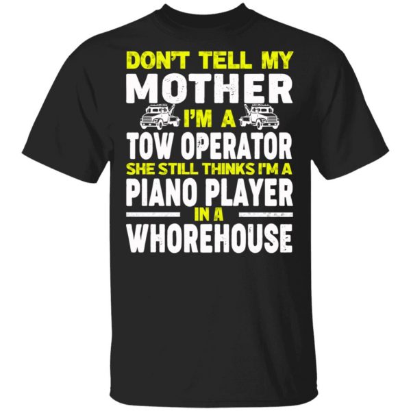 Don’t Tell My Mother I’m A Tow Operator She Still Thinks I’m A Piano Player In A Whorehouse T-Shirts, Hoodies, Sweatshirt 1