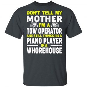 Don’t Tell My Mother I’m A Tow Operator She Still Thinks I’m A Piano Player In A Whorehouse T-Shirts, Hoodies, Sweatshirt Jobs 2