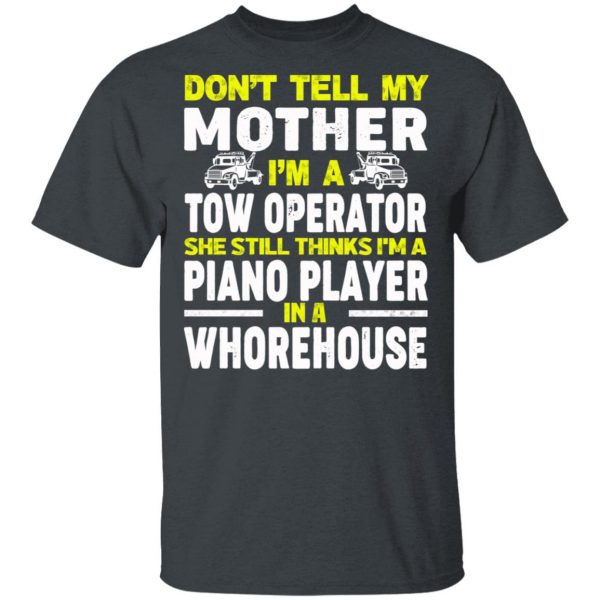 Don’t Tell My Mother I’m A Tow Operator She Still Thinks I’m A Piano Player In A Whorehouse T-Shirts, Hoodies, Sweatshirt 2