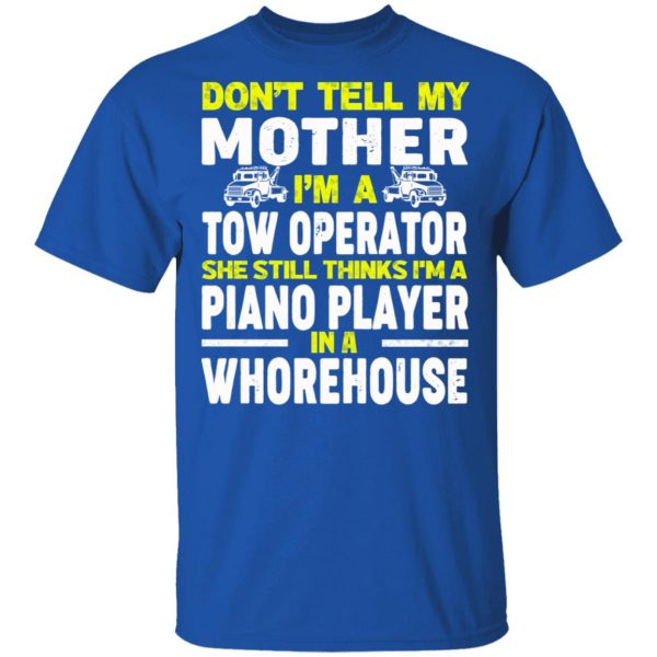 Don’t Tell My Mother I’m A Tow Operator She Still Thinks I’m A Piano Player In A Whorehouse T-Shirts, Hoodies, Sweatshirt 4