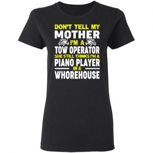 Don’t Tell My Mother I’m A Tow Operator She Still Thinks I’m A Piano Player In A Whorehouse T-Shirts, Hoodies, Sweatshirt 17