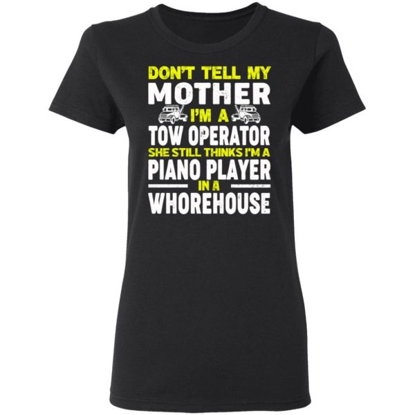 Don’t Tell My Mother I’m A Tow Operator She Still Thinks I’m A Piano Player In A Whorehouse T-Shirts, Hoodies, Sweatshirt 5
