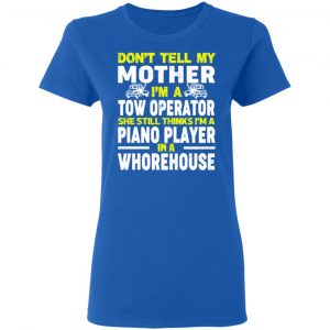 Don’t Tell My Mother I’m A Tow Operator She Still Thinks I’m A Piano Player In A Whorehouse T-Shirts, Hoodies, Sweatshirt 20