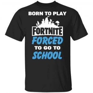 Born To Play Fortnite Forced To Go To School T-Shirts, Hoodies, Sweatshirt Gaming