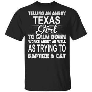 Telling An Angry Texas Girl To Calm Down Works About As Well As Trying To Baptize A Cat T-Shirts, Hoodies, Sweatshirt Texas