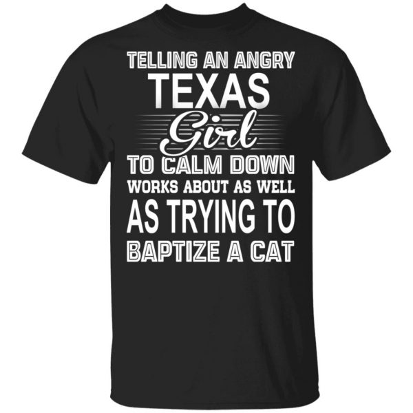 Telling An Angry Texas Girl To Calm Down Works About As Well As Trying To Baptize A Cat T-Shirts, Hoodies, Sweatshirt 1