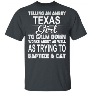 Telling An Angry Texas Girl To Calm Down Works About As Well As Trying To Baptize A Cat T-Shirts, Hoodies, Sweatshirt Texas 2