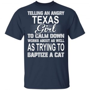 Telling An Angry Texas Girl To Calm Down Works About As Well As Trying To Baptize A Cat T-Shirts, Hoodies, Sweatshirt 15