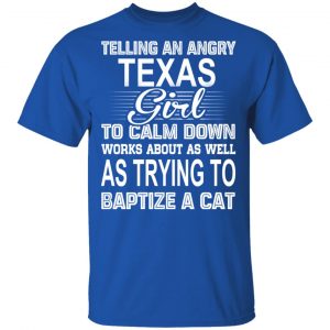 Telling An Angry Texas Girl To Calm Down Works About As Well As Trying To Baptize A Cat T-Shirts, Hoodies, Sweatshirt 16