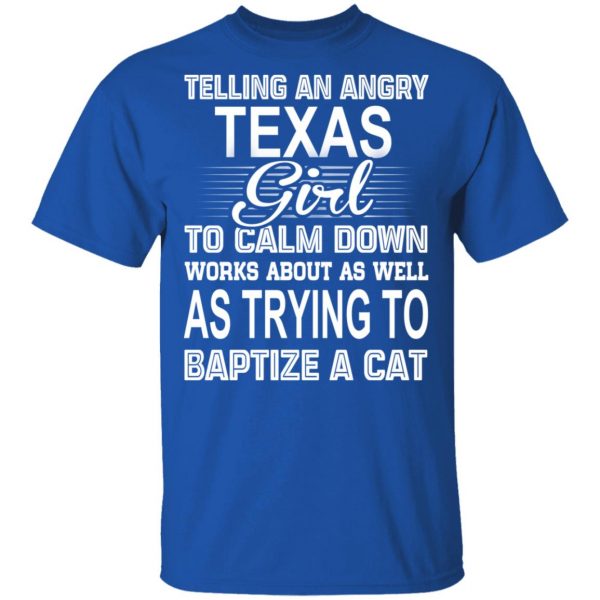 Telling An Angry Texas Girl To Calm Down Works About As Well As Trying To Baptize A Cat T-Shirts, Hoodies, Sweatshirt 4
