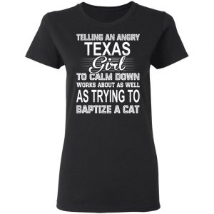 Telling An Angry Texas Girl To Calm Down Works About As Well As Trying To Baptize A Cat T-Shirts, Hoodies, Sweatshirt 17