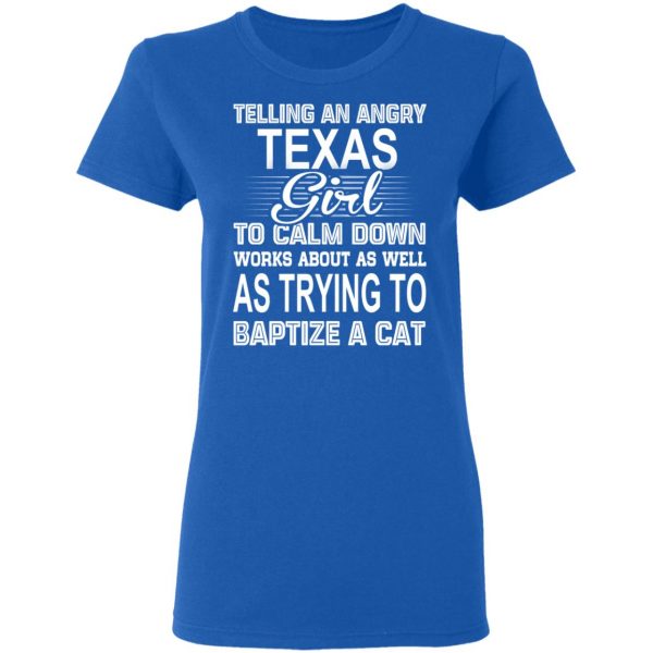 Telling An Angry Texas Girl To Calm Down Works About As Well As Trying To Baptize A Cat T-Shirts, Hoodies, Sweatshirt 8