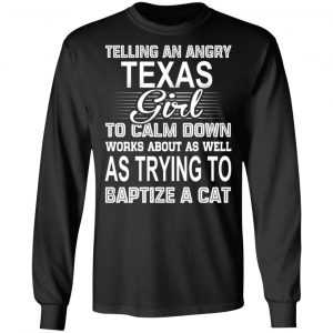 Telling An Angry Texas Girl To Calm Down Works About As Well As Trying To Baptize A Cat T-Shirts, Hoodies, Sweatshirt 21