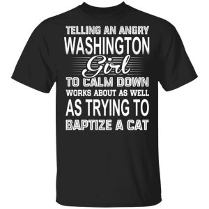 Telling An Angry Washington Girl To Calm Down Works About As Well As Trying To Baptize A Cat T-Shirts, Hoodies, Sweatshirt Washington