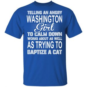 Telling An Angry Washington Girl To Calm Down Works About As Well As Trying To Baptize A Cat T-Shirts, Hoodies, Sweatshirt 16