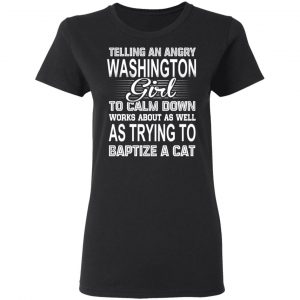 Telling An Angry Washington Girl To Calm Down Works About As Well As Trying To Baptize A Cat T-Shirts, Hoodies, Sweatshirt 17