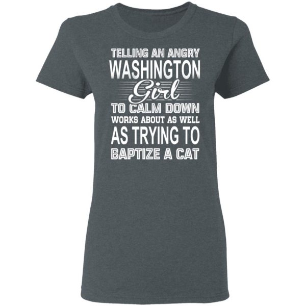 Telling An Angry Washington Girl To Calm Down Works About As Well As Trying To Baptize A Cat T-Shirts, Hoodies, Sweatshirt 6