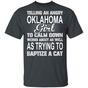 Telling An Angry Oklahoma Girl To Calm Down Works About As Well As Trying To Baptize A Cat T-Shirts, Hoodies, Sweatshirt Oklahoma 2