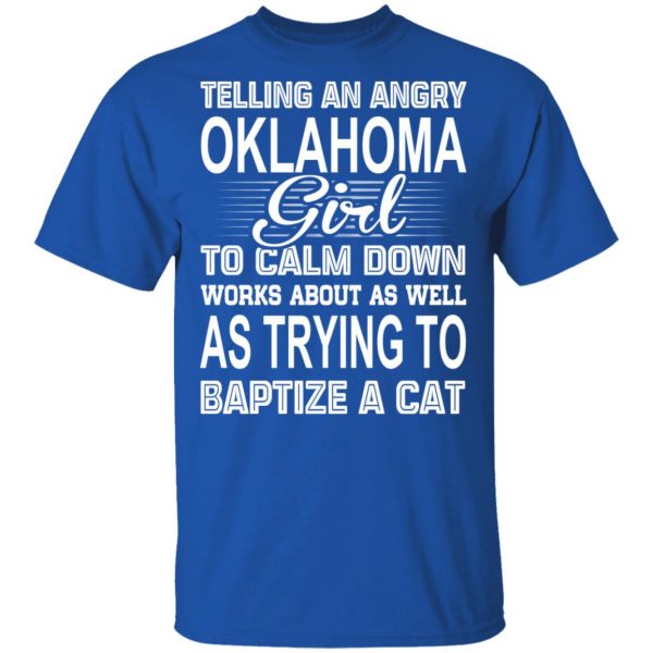 Telling An Angry Oklahoma Girl To Calm Down Works About As Well As Trying To Baptize A Cat T-Shirts, Hoodies, Sweatshirt 4