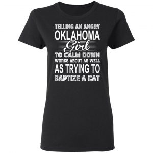 Telling An Angry Oklahoma Girl To Calm Down Works About As Well As Trying To Baptize A Cat T-Shirts, Hoodies, Sweatshirt 17