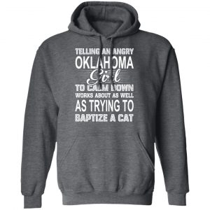Telling An Angry Oklahoma Girl To Calm Down Works About As Well As Trying To Baptize A Cat T-Shirts, Hoodies, Sweatshirt 24