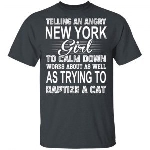 Telling An Angry New York Girl To Calm Down Works About As Well As Trying To Baptize A Cat T-Shirts, Hoodies, Sweatshirt New York 2