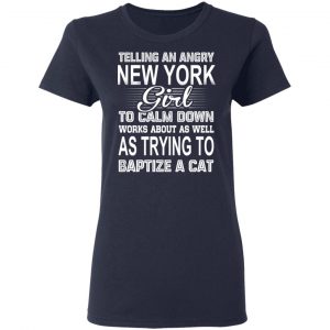 Telling An Angry New York Girl To Calm Down Works About As Well As Trying To Baptize A Cat T-Shirts, Hoodies, Sweatshirt 19