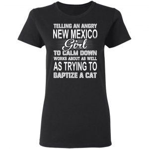 Telling An Angry New Mexico Girl To Calm Down Works About As Well As Trying To Baptize A Cat T-Shirts, Hoodies, Sweatshirt 17