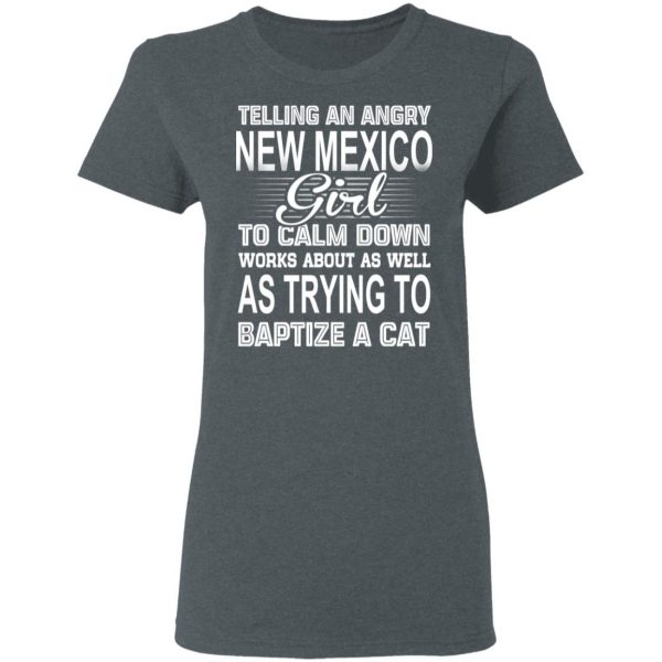 Telling An Angry New Mexico Girl To Calm Down Works About As Well As Trying To Baptize A Cat T-Shirts, Hoodies, Sweatshirt 6