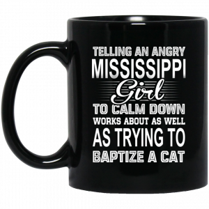 Telling An Angry Mississippi Girl To Calm Down Works About As Well As Trying To Baptize A Cat Mug Coffee Mugs