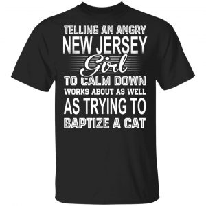 Telling An Angry New Jersey Girl To Calm Down Works About As Well As Trying To Baptize A Cat T-Shirts, Hoodies, Sweatshirt New Jersey