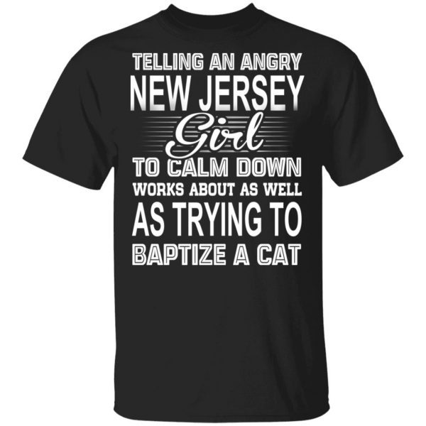Telling An Angry New Jersey Girl To Calm Down Works About As Well As Trying To Baptize A Cat T-Shirts, Hoodies, Sweatshirt 1