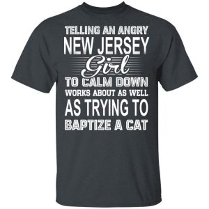 Telling An Angry New Jersey Girl To Calm Down Works About As Well As Trying To Baptize A Cat T-Shirts, Hoodies, Sweatshirt New Jersey 2
