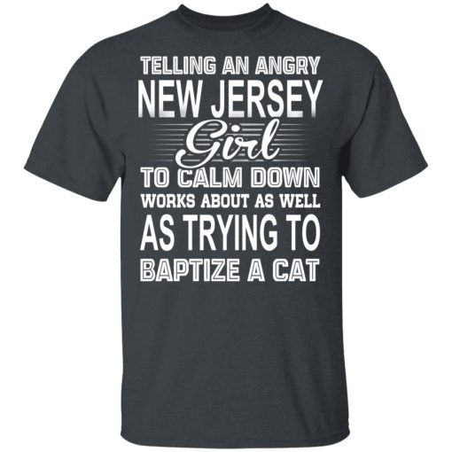 Telling An Angry New Jersey Girl To Calm Down Works About As Well As Trying To Baptize A Cat T-Shirts, Hoodies, Sweatshirt 2