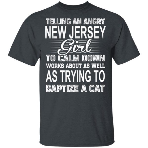 Telling An Angry New Jersey Girl To Calm Down Works About As Well As Trying To Baptize A Cat T-Shirts, Hoodies, Sweatshirt 2