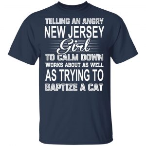 Telling An Angry New Jersey Girl To Calm Down Works About As Well As Trying To Baptize A Cat T-Shirts, Hoodies, Sweatshirt 15