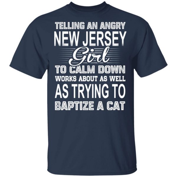 Telling An Angry New Jersey Girl To Calm Down Works About As Well As Trying To Baptize A Cat T-Shirts, Hoodies, Sweatshirt 3