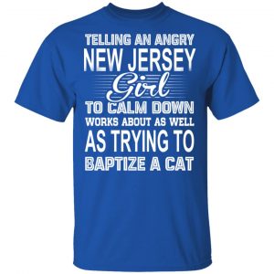 Telling An Angry New Jersey Girl To Calm Down Works About As Well As Trying To Baptize A Cat T-Shirts, Hoodies, Sweatshirt 16