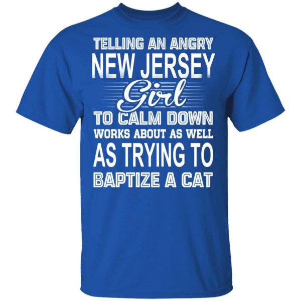 Telling An Angry New Jersey Girl To Calm Down Works About As Well As Trying To Baptize A Cat T-Shirts, Hoodies, Sweatshirt 4