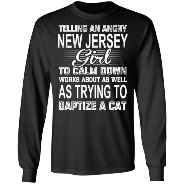 Telling An Angry New Jersey Girl To Calm Down Works About As Well As Trying To Baptize A Cat T-Shirts, Hoodies, Sweatshirt 9