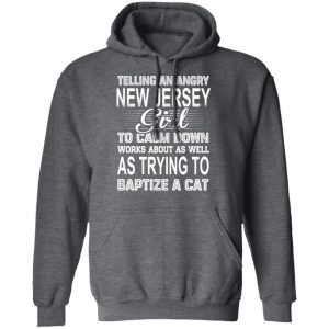 Telling An Angry New Jersey Girl To Calm Down Works About As Well As Trying To Baptize A Cat T-Shirts, Hoodies, Sweatshirt 23
