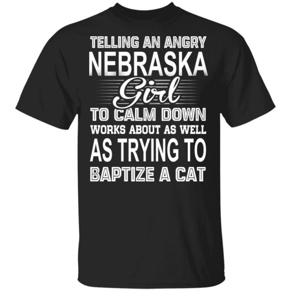 Telling An Angry Nebraska Girl To Calm Down Works About As Well As Trying To Baptize A Cat T-Shirts, Hoodies, Sweatshirt 1