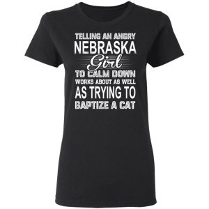 Telling An Angry Nebraska Girl To Calm Down Works About As Well As Trying To Baptize A Cat T-Shirts, Hoodies, Sweatshirt 17